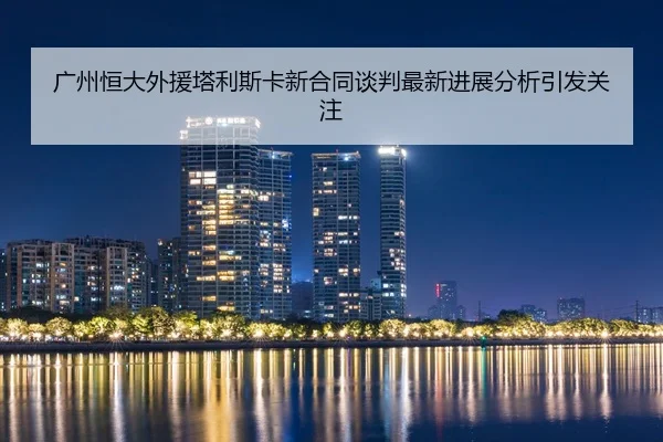 广州恒大外援塔利斯卡新合同谈判最新进展分析引发关注